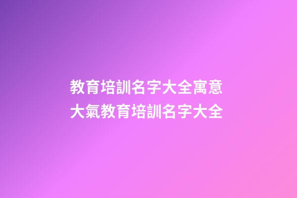 教育培訓名字大全寓意 大氣教育培訓名字大全